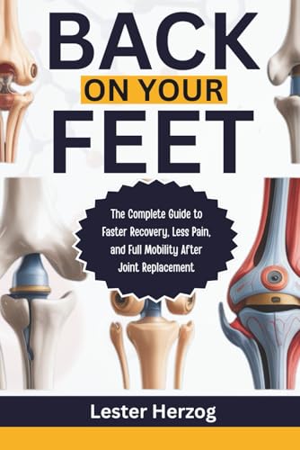 BACK ON YOUR FEET: The Complete Guide to Faster Recovery, Less Pain, and Full Mobility After Joint Replacement