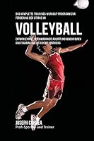 Das Komplette Trainings-Workout-Programm Zur Forderung Der Starke Im Volleyball: Entwickle Kraft, Geschwindigkeit, Agilitat Und Abwehr Durch Krafttraining Und Die Richtige Ernahrung 1519446942 Book Cover