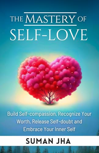 The Mastery of Self-love: Build Self-compassion, Recognize Your Worth, Release Self-doubt and Embrace Your Inner Self (Mastering the Inner-Self)
