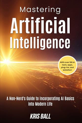 Mastering Artificial Intelligence: A Non-Nerd S Guide To Incorporating Ai Basics Into Modern Life Embracing Artificial Intelligence Mastering Artificial Intelligence: A Non-Nerd S Guide To Incorporating Ai Basics Into Modern Life Embracing Artificial Intelligence