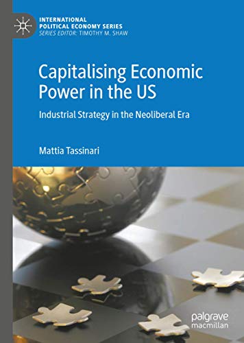 Capitalising Economic Power in the US: Industrial Strategy in the Neoliberal Era (International Political Economy Series)