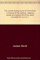 The Jewish background of Christianity;: A manual of the political, religious, social and literary life of the Jews from 586 B.C. to A.D. 1, B00086J2UU Book Cover