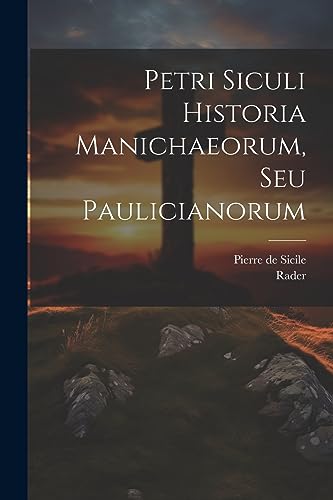 Petri Siculi Historia Manichaeorum, Seu Paulicianorum (Latin Edition)