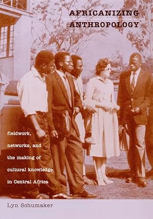 Africanizing Anthropology: Fieldwork, Networks, and the Making of Cultural Knowledge in Central Africa Africanizing Anthropology: Fieldwork, Networks, and the Making of Cultural Knowledge in Central Africa book cover