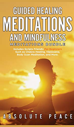 Guided Healing Meditations And Mindfulness Meditations Bundle: Includes Scripts Friendly For Beginners Such as Chakra Healing, Vipassana, Body Scan Meditation, and More.