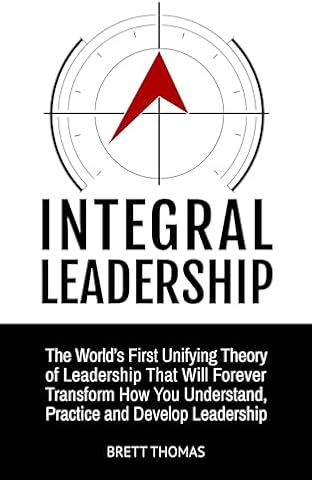 Integral Leadership: The World's First Unifying Theory of Leadership That Will Forever Transform How You Understand, Practice and Develop Leadership (Integral Leadership Series Book 1)