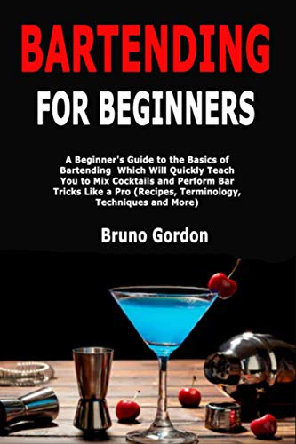 Bartending for Beginners: A Beginner's Guide to the Basics of Bartending Which Will Quickly Teach You to Mix Cocktails and Perform Bar Tricks Like a Pro (Recipes, Terminology, Techniques and More