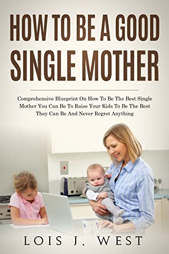How to Be a Good Single Mother: Comprehensive Blueprint on How to Be the Best Single Mother You Can Be to Raise Your Kids to Be the Best They Can Be and Never Regret Anything image 2