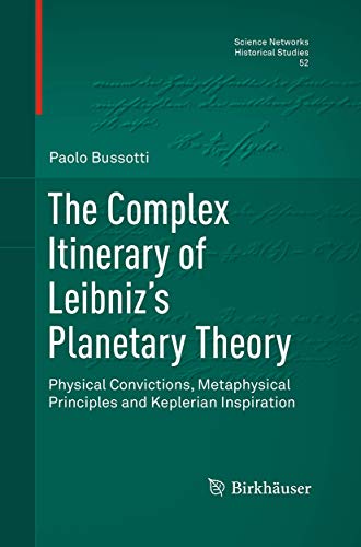 The Complex Itinerary of Leibniz’s Planetary Theory: Physical Convictions, Metaphysical Principles and Keplerian Inspiration (Science Networks. Historical Studies, 52)