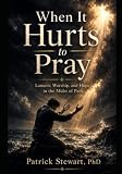 When It Hurts to Pray: Lament, Worship, and Hope in the Midst of Pain