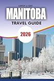 MANITOBA Travel Guide 2026: From Winnipeg to Churchill Including Itineraries Attractions Wildlife Tours Safety...