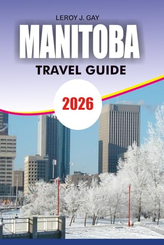 MANITOBA Travel Guide 2026: From Winnipeg to Churchill Including Itineraries Attractions Wildlife Tours Safety Tips and Budget Planning
