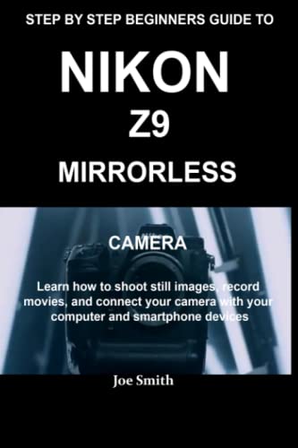  STEP BY STEP BEGINNERS GUIDE TO NIKON Z9 MIRRORLESS CAMERA: Learn how to shoot still images, record movies and connect your camera with your computer and smartphone devices
