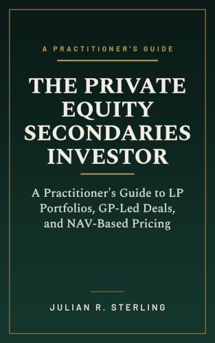 The Private Equity Secondaries Investor: A Practitioner's Guide to LP Portfolios, GP-Led Deals, and NAV-Based Pricing (The Private Markets Career Guides)