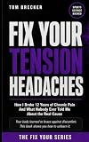FIX YOUR TENSION HEADACHES: How I Broke 12 Years of Chronic Pain And What Nobody Ever Told Me About the Real Cause (The Fix Your Series)