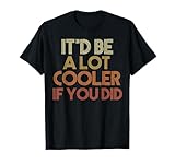 It'd Be A Lot Cooler If You Did T-Shirt