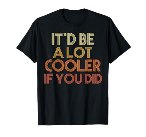 It'd Be A Lot Cooler If You Did T-Shirt