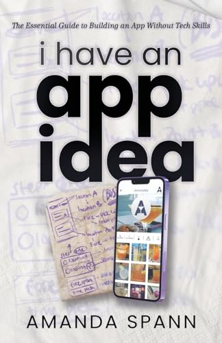 I Have an App Idea: The Essential Guide to Building an App Withou...