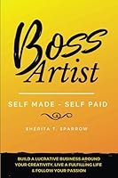Boss Artist: Self Made - Self Paid : Build a Lucrative Business Around Your Creativity, Live a Fulfilling Life and Follow Your Passion 1092971874 Book Cover