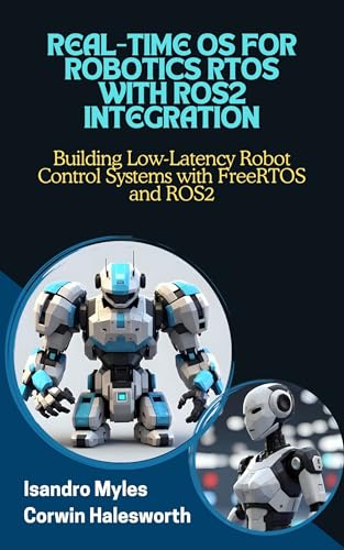REAL-TIME OS FOR ROBOTICS RTOS WITH ROS2 INTEGRATION: Building Low-Latency Robot Control Systems with FreeRTOS and ROS2 (English Edition)