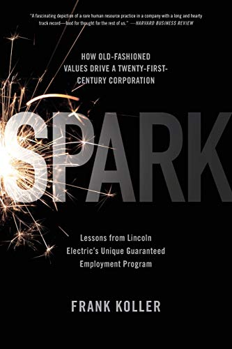 Spark: How Old-Fashioned Values Drive a Twenty-First-Century Corporation: Lessons from Lincoln Electric's U Spark: How Old-Fashioned Values Drive a Twenty-First-Century Corporation: Lessons from Lincoln Electric's U