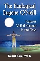 The Ecological Eugene O’Neill: Nature’s Veiled Purpose in the Plays 0786498757 Book Cover