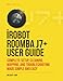iRobot ROOMBA j7+ USER GUIDE: Complete Setup, Cleaning, Mapping, And Troubleshooting Made Simple And Easy
