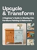  Upcycle & Transform: A Beginner’s Guide to Shabby Chic Furniture Painting & Makeovers (English Edition)