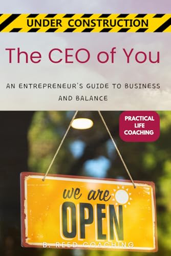 The CEO of You: AN ENTREPRENEUR’S GUIDE TO BUSINESS AND BALANCE (Practical Life Coaching - Under Construction)