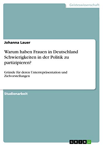 Warum haben Frauen in Deutschland Schwierigkeiten in der Politik zu partizipieren?: Gründe für deren Unterrepräsentation und Zielvorstellungen (German Edition)