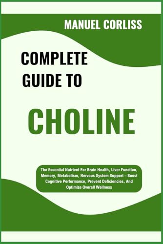 COMPLETE GUIDE TO CHOLINE: The Essential Nutrient For Brain Health, Liver Function, Memory, Metabolism, Nervous System Support – Boost Cognitive ... Deficiencies, And Optimize Overall Wellness