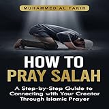 How to Pray Salah: A Step-by-Step Guide to Connecting with Your Creator Through Islamic Prayer: The Islamic Spiritual Journey Series