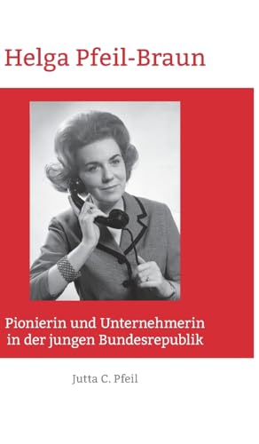 Helga Pfeil-Braun: Pionierin und Unternehmerin in der jungen Bundesrepublik (German Edition)