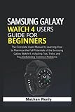  SAMSUNG GALAXY WATCH 4 USERS GUIDE FOR BEGINNERS: The Complete Users Manual to Learning How to Maximize the Full Potentials of the Samsung Galaxy Watch 4, Including Tips, Tricks, and Troubleshooting