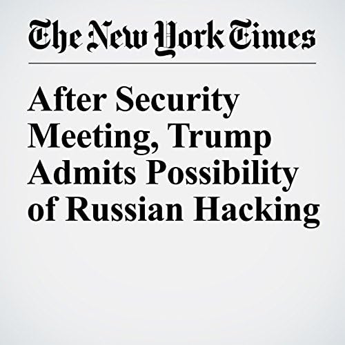 After Security Meeting, Trump Admits Possibility of Russian Hacking - Michael D. Shear