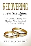 Recovering From The Affair: Your Guide To Saving Your Marriage After Emotional Or Physical...