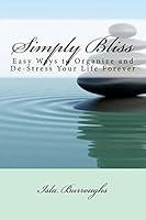 Simply Bliss: Easy Ways to Organize and De-Stress Your Life Forever 1517591368 Book Cover