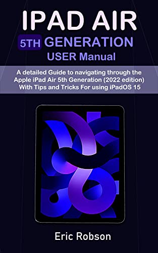  IPAD AIR 5th Generation USER Manual: A detailed Guide to navigating through the Apple iPad Air 5th Generation (2022 edition) With Tips and Tricks For using iPadOS 15 (English Edition)