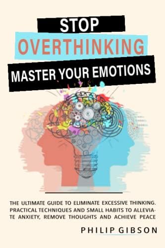STOP OVERTHINKING: The ultimate Guide to Eliminate Excessive Thinking. Practical Techniques and Small Habits to Alleviate Anxiety, Remove Thoughts and Achieve Peace