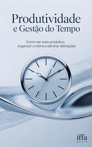 PRODUTIVIDADE E GESTÃO DO TEMPO: Como ser mais produtivo, organizar a rotina e eliminar distrações (Transforme sua Vida: Autoajuda e desenvolvimento pessoal)