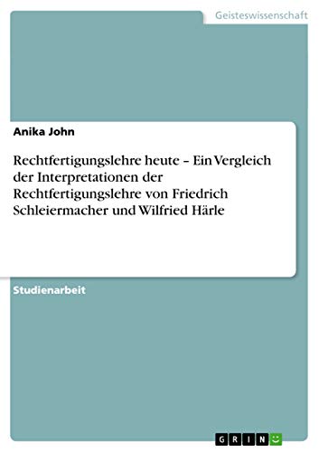 Rechtfertigungslehre heute - Ein Vergleich der Interpretationen der Rechtfertigungslehre von Friedrich Schleiermacher und Wilfried Härle (German Edition)