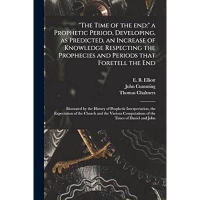 "The Time of the End: " a Prophetic Period, Developing, as Predicted, an Increase of Knowledge Respecting the Prophecies and Periods That Foretell the ... the Expectation of the Church and The...