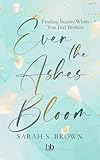 Even the Ashes Bloom: Finding Beauty When You Feel Broken (English Edition)