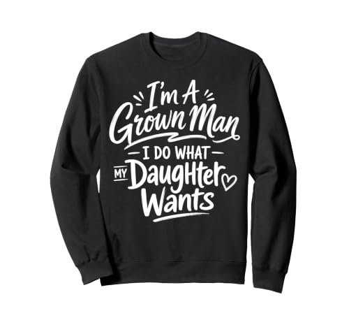 Image of I'm a Grown Man I Do What My Daughter Wants Funny Dad Family Sweatshirt
