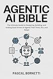 Agentic AI Bible: The Ultimate Guide to Designing, Building, and Scaling Goal-Driven AI Agents That Think, Act, and Adapt (AI & Automation Mastery: Building Intelligent and Autonomous Systems Book 1)