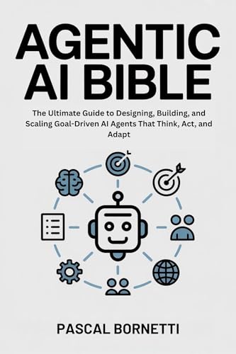 Agentic AI Bible: The Ultimate Guide to Designing, Building, and Scaling Goal-Driven AI Agents That Think, Act, and Adapt (AI & Automation Mastery: Building Intelligent and Autonomous Systems Book 1)