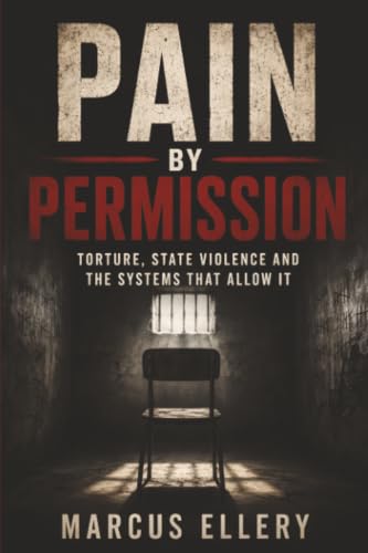 Pain by Permission: Torture, State Violence and the Systems That Allow It (The World Left Unprotected)