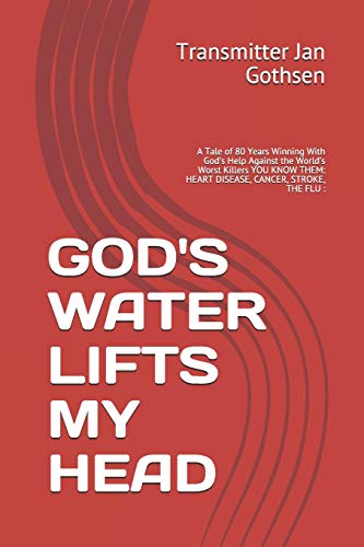 GOD'S WATER LIFTS MY HEAD: A Tale of 80 Years Winning With God’s Help Against the World’s Worst Killers YOU KNOW THEM: HEART DISEASE, CANCER, STROKE, THE FLU :