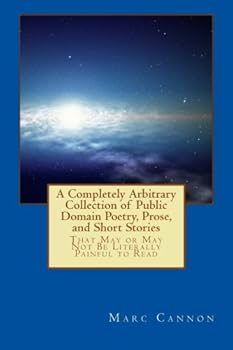 Paperback A Completely Arbitrary Collection of Public Domain Poetry, Prose, and Short Stories: That May or May Not Be Literally Painful to Read Book