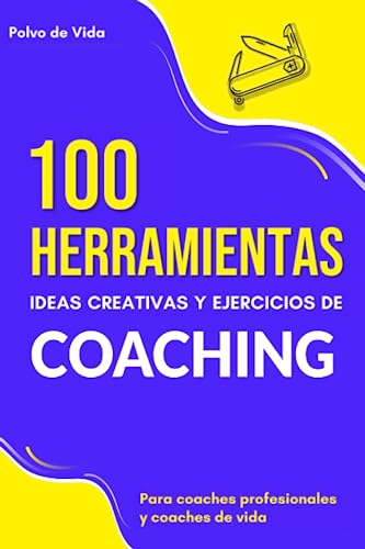 100 Herramientas, ideas creativas y ejercicios de Coaching : Para coaches profesionales y coaches de vida 100 Herramientas, ideas creativas y ejercicios de Coaching : Para coaches profesionales y coaches de vida